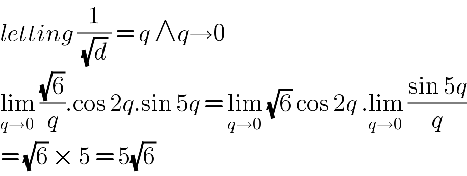 letting (1/( (√d) )) = q ∧q→0  lim_(q→0)  ((√6)/q).cos 2q.sin 5q = lim_(q→0)  (√6) cos 2q .lim_(q→0)  ((sin 5q)/q)  = (√6) × 5 = 5(√6)  