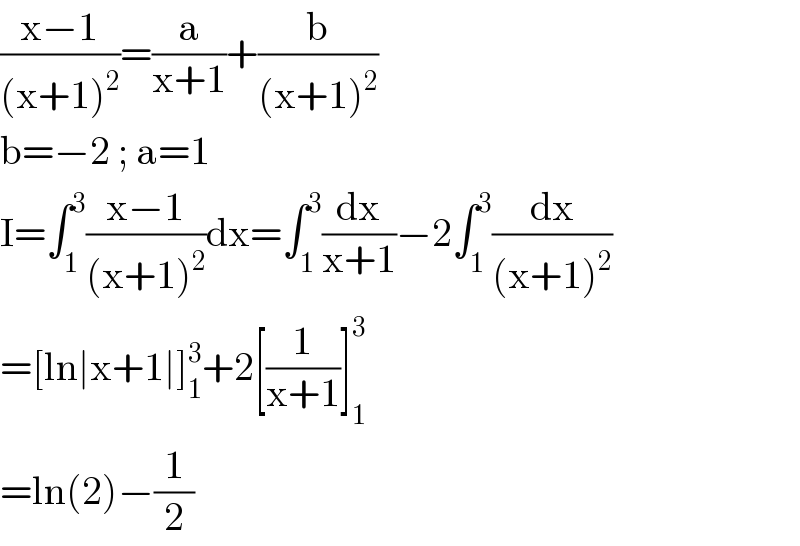 ((x−1)/((x+1)^2 ))=(a/(x+1))+(b/((x+1)^2 ))  b=−2 ; a=1  I=∫_1 ^3 ((x−1)/((x+1)^2 ))dx=∫_1 ^3 (dx/(x+1))−2∫_1 ^3 (dx/((x+1)^2 ))  =[ln∣x+1∣]_1 ^3 +2[(1/(x+1))]_1 ^3   =ln(2)−(1/2)  