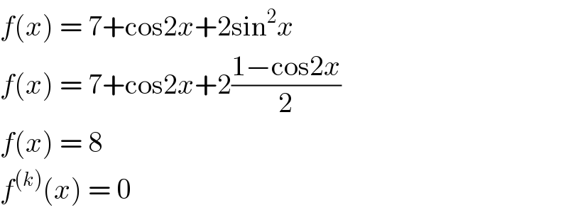 f(x) = 7+cos2x+2sin^2 x  f(x) = 7+cos2x+2((1−cos2x)/2)  f(x) = 8  f^((k)) (x) = 0  