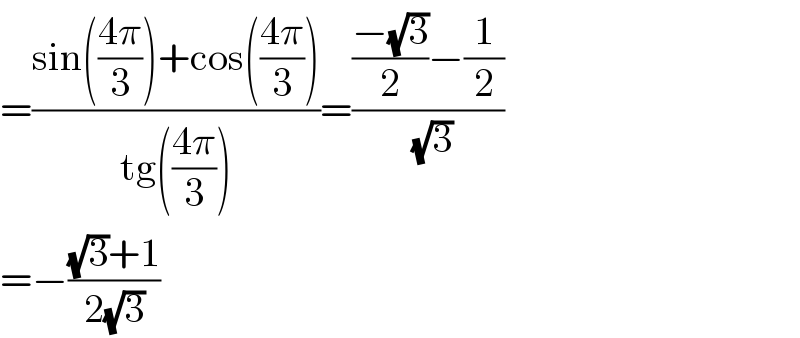 =((sin(((4π)/3))+cos(((4π)/3)))/(tg(((4π)/3))))=((((−(√3))/2)−(1/2))/(√3))  =−(((√3)+1)/(2(√3)))  