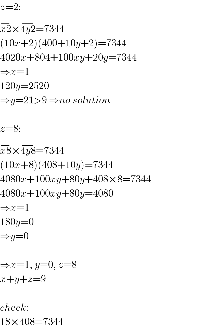 z=2:  x2^(−) ×4y2^(−) =7344  (10x+2)(400+10y+2)=7344  4020x+804+100xy+20y=7344  ⇒x=1  120y=2520  ⇒y=21>9 ⇒no solution    z=8:  x8^(−) ×4y8^(−) =7344  (10x+8)(408+10y)=7344  4080x+100xy+80y+408×8=7344  4080x+100xy+80y=4080  ⇒x=1  180y=0  ⇒y=0    ⇒x=1, y=0, z=8  x+y+z=9    check:  18×408=7344  