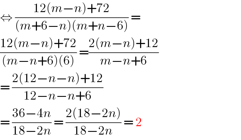 ⇔ ((12(m−n)+72)/((m+6−n)(m+n−6))) =  ((12(m−n)+72)/((m−n+6)(6))) =((2(m−n)+12)/(m−n+6))  = ((2(12−n−n)+12)/(12−n−n+6))  = ((36−4n)/(18−2n)) = ((2(18−2n))/(18−2n)) = 2  