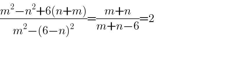 ((m^2 −n^2 +6(n+m))/(m^2 −(6−n)^2 ))=((m+n)/(m+n−6))=2  
