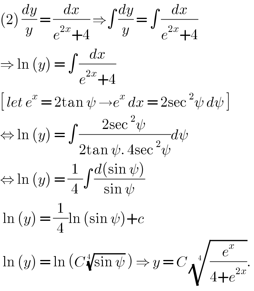 (2) (dy/y) = (dx/(e^(2x) +4)) ⇒∫ (dy/y) = ∫ (dx/(e^(2x) +4))  ⇒ ln (y) = ∫ (dx/(e^(2x) +4))  [ let e^x  = 2tan ψ →e^x  dx = 2sec ^2 ψ dψ ]  ⇔ ln (y) = ∫ ((2sec ^2 ψ )/(2tan ψ. 4sec ^2 ψ))dψ   ⇔ ln (y) = (1/4)∫ ((d(sin ψ))/(sin ψ))   ln (y) = (1/4)ln (sin ψ)+c    ln (y) = ln (C ((sin ψ))^(1/(4 ))  ) ⇒ y = C ((e^x /(4+e^(2x) )))^(1/(4 )) .   