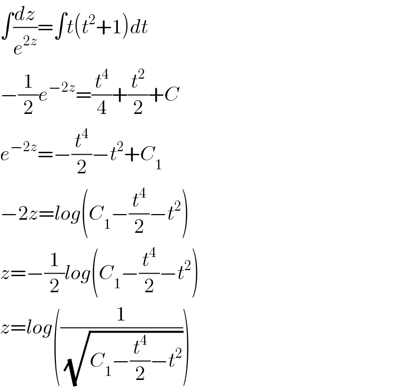 ∫(dz/e^(2z) )=∫t(t^2 +1)dt  −(1/2)e^(−2z) =(t^4 /4)+(t^2 /2)+C  e^(−2z) =−(t^4 /2)−t^2 +C_1   −2z=log(C_1 −(t^4 /2)−t^2 )  z=−(1/2)log(C_1 −(t^4 /2)−t^2 )  z=log((1/( (√(C_1 −(t^4 /2)−t^2 )))))  