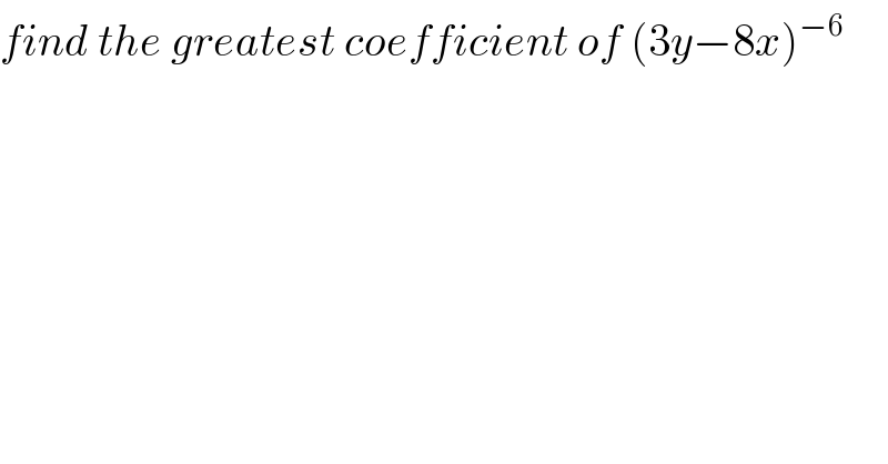 find the greatest coefficient of (3y−8x)^(−6)   