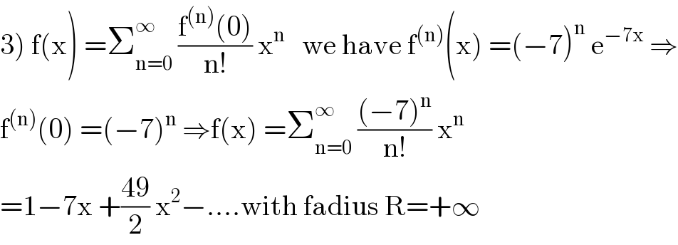 3) f(x) =Σ_(n=0) ^∞  ((f^((n)) (0))/(n!)) x^n    we have f^((n)) (x) =(−7)^n  e^(−7x)  ⇒  f^((n)) (0) =(−7)^n  ⇒f(x) =Σ_(n=0) ^∞  (((−7)^n )/(n!)) x^n   =1−7x +((49)/2) x^2 −....with fadius R=+∞  
