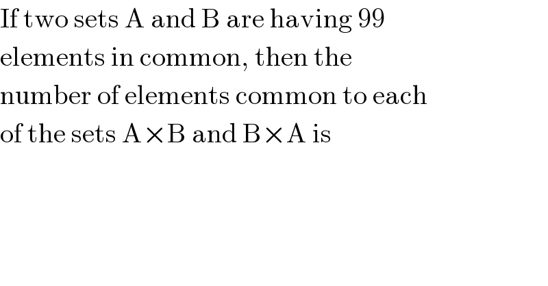 If two sets A and B are having 99  elements in common, then the  number of elements common to each  of the sets A×B and B×A is  