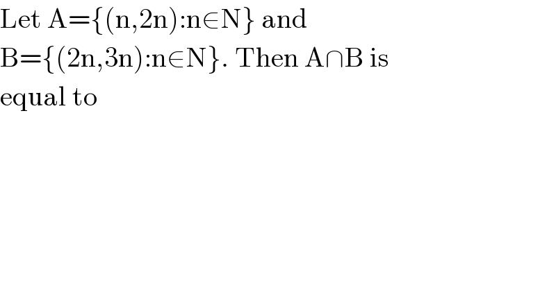 Let A={(n,2n):n∈N} and  B={(2n,3n):n∈N}. Then A∩B is  equal to  