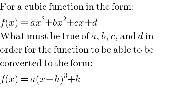 For a cubic function in the form:  f(x) = ax^3 +bx^2 +cx+d  What must be true of a, b, c, and d in  order for the function to be able to be  converted to the form:  f(x) = a(x−h)^3 +k  