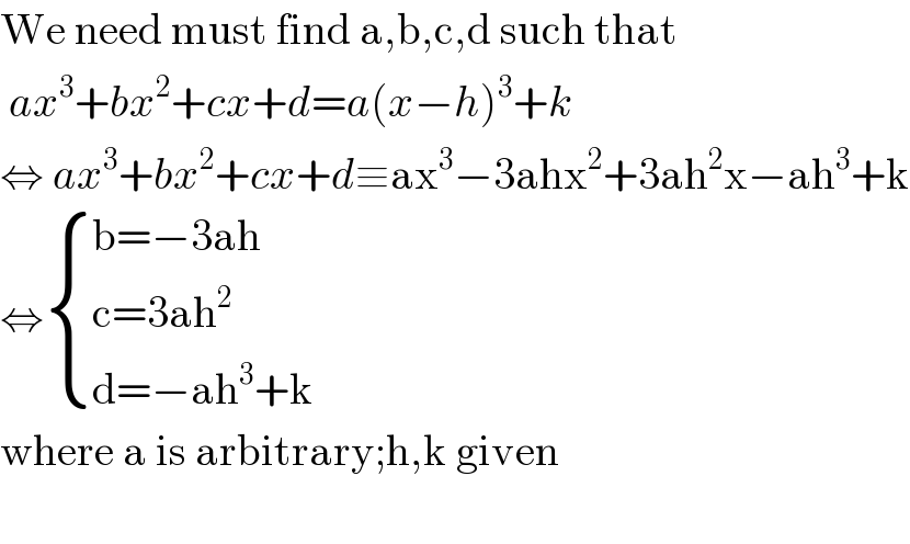 We need must find a,b,c,d such that   ax^3 +bx^2 +cx+d=a(x−h)^3 +k  ⇔ ax^3 +bx^2 +cx+d≡ax^3 −3ahx^2 +3ah^2 x−ah^3 +k  ⇔ { ((b=−3ah)),((c=3ah^2 )),((d=−ah^3 +k)) :}  where a is arbitrary;h,k given    