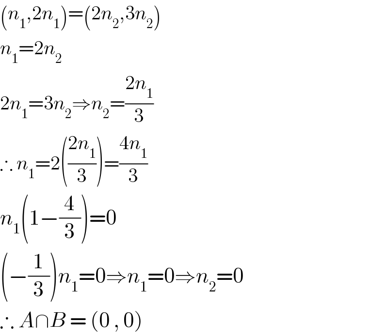 (n_1 ,2n_1 )=(2n_2 ,3n_2 )  n_1 =2n_2   2n_1 =3n_2 ⇒n_2 =((2n_1 )/3)  ∴ n_1 =2(((2n_1 )/3))=((4n_1 )/3)  n_1 (1−(4/3))=0  (−(1/3))n_1 =0⇒n_1 =0⇒n_2 =0  ∴ A∩B = (0 , 0)  