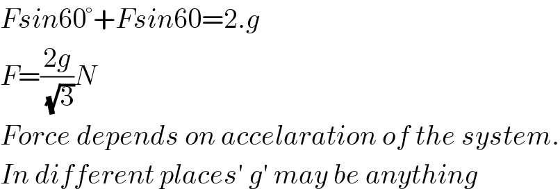 Fsin60°+Fsin60=2.g  F=((2g)/( (√3)))N  Force depends on accelaration of the system.  In different places′ g′ may be anything  