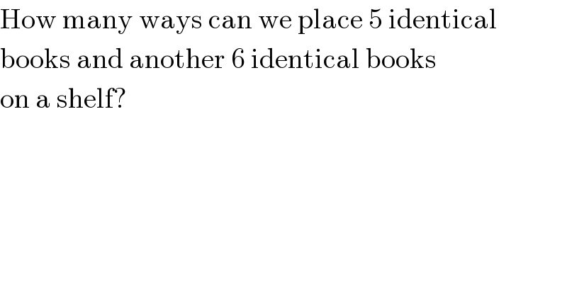 How many ways can we place 5 identical  books and another 6 identical books  on a shelf?  