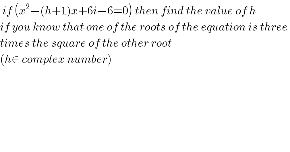  if (x^2 −(h+1)x+6i−6=0) then find the value of h  if you know that one of the roots of the equation is three   times the square of the other root   (h∈ complex number)        