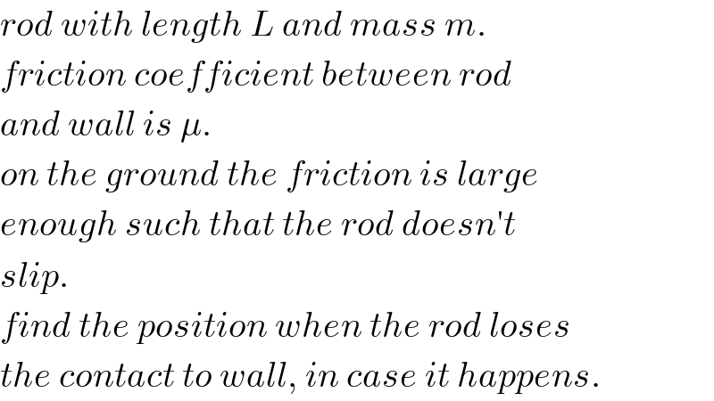 rod with length L and mass m.  friction coefficient between rod  and wall is μ.  on the ground the friction is large  enough such that the rod doesn′t  slip.  find the position when the rod loses  the contact to wall, in case it happens.  