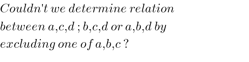 Couldn′t we determine relation  between a,c,d ; b,c,d or a,b,d by  excluding one of a,b,c ?  