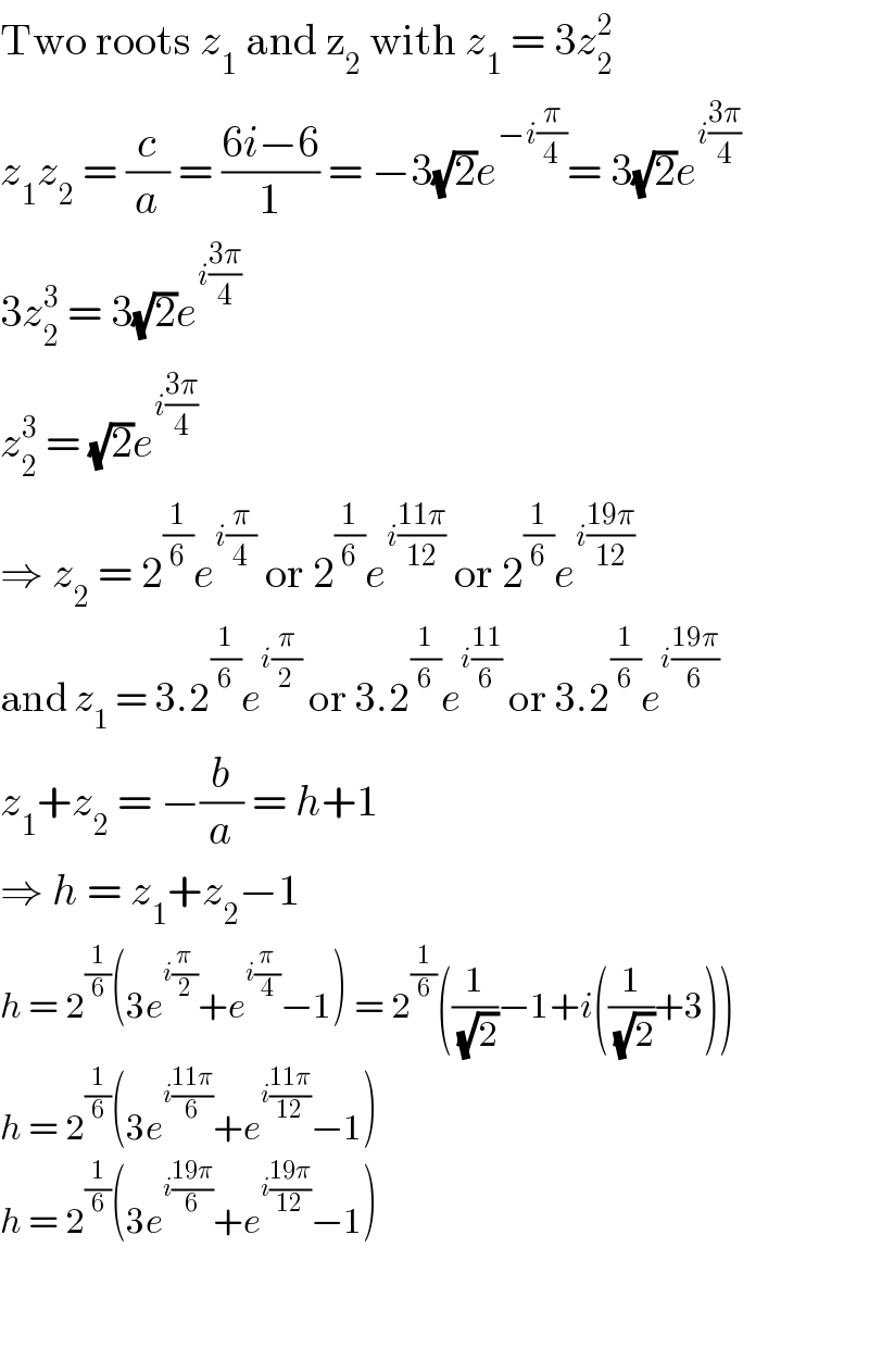 Two roots z_1  and z_2  with z_1  = 3z_2 ^2   z_1 z_2  = (c/a) = ((6i−6)/1) = −3(√2)e^(−i(π/4)) = 3(√2)e^(i((3π)/4))   3z_2 ^3  = 3(√2)e^(i((3π)/4))   z_2 ^3  = (√2)e^(i((3π)/4))   ⇒ z_2  = 2^(1/6) e^(i(π/4))  or 2^(1/6) e^(i((11π)/(12)))  or 2^(1/6) e^(i((19π)/(12)))   and z_1  = 3.2^(1/6) e^(i(π/2))  or 3.2^(1/6) e^(i((11)/6))  or 3.2^(1/6) e^(i((19π)/6))   z_1 +z_2  = −(b/a) = h+1  ⇒ h = z_1 +z_2 −1  h = 2^(1/6) (3e^(i(π/2)) +e^(i(π/4)) −1) = 2^(1/6) ((1/( (√2)))−1+i((1/( (√2)))+3))  h = 2^(1/6) (3e^(i((11π)/6)) +e^(i((11π)/(12))) −1)  h = 2^(1/6) (3e^(i((19π)/6)) +e^(i((19π)/(12))) −1)      