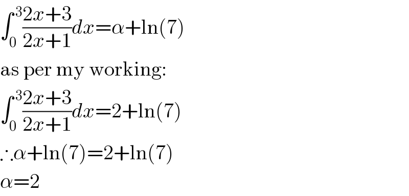 ∫_0 ^( 3) ((2x+3)/(2x+1))dx=α+ln(7)  as per my working:  ∫_0 ^( 3) ((2x+3)/(2x+1))dx=2+ln(7)  ∴α+ln(7)=2+ln(7)  α=2  