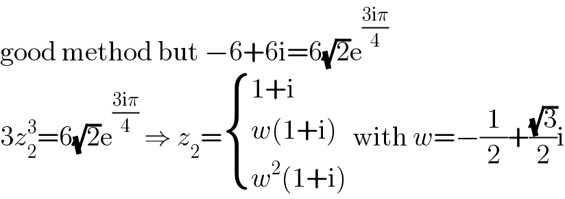 good method but −6+6i=6(√2)e^((3iπ)/4)   3z_2 ^3 =6(√2)e^((3iπ)/4)  ⇒ z_2 = { ((1+i)),((w(1+i))),((w^2 (1+i))) :} with w=−(1/2)+((√3)/2)i  