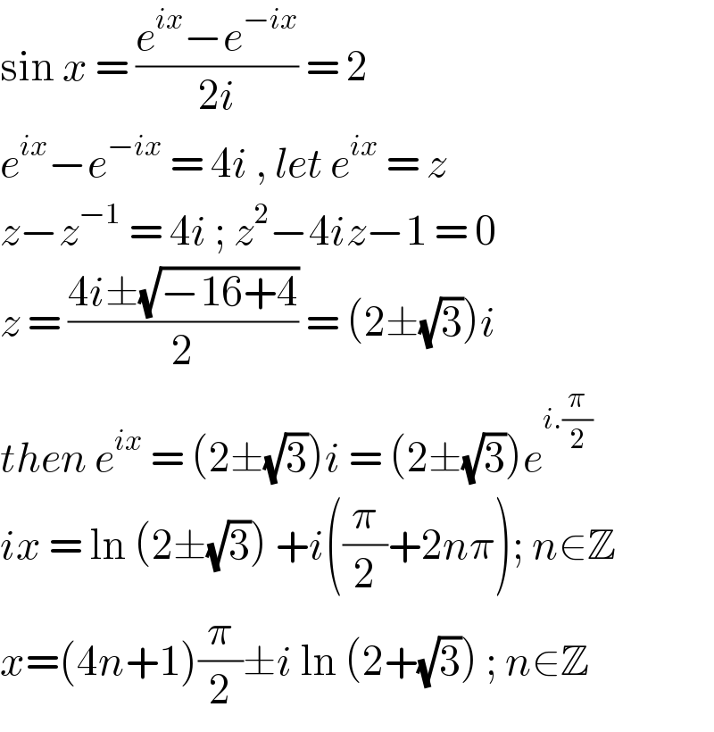 sin x = ((e^(ix) −e^(−ix) )/(2i)) = 2   e^(ix) −e^(−ix)  = 4i , let e^(ix)  = z   z−z^(−1)  = 4i ; z^2 −4iz−1 = 0  z = ((4i±(√(−16+4)))/2) = (2±(√3))i   then e^(ix)  = (2±(√3))i = (2±(√3))e^(i.(π/2))   ix = ln (2±(√3)) +i((π/2)+2nπ); n∈Z  x=(4n+1)(π/2)±i ln (2+(√3)) ; n∈Z  
