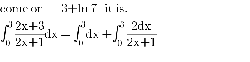 come on       3+ln 7   it is.  ∫_0 ^3  ((2x+3)/(2x+1))dx = ∫_0 ^3 dx +∫_0 ^3  ((2dx)/(2x+1))  