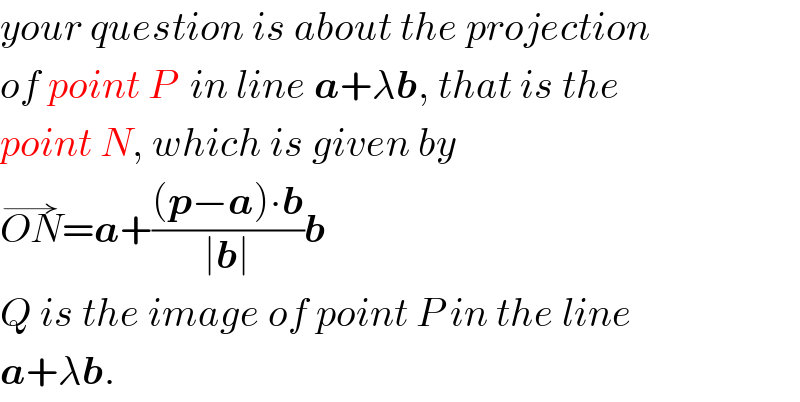 your question is about the projection  of point P  in line a+λb, that is the  point N, which is given by  ON^(→) =a+(((p−a)∙b)/(∣b∣))b  Q is the image of point P in the line  a+λb.  
