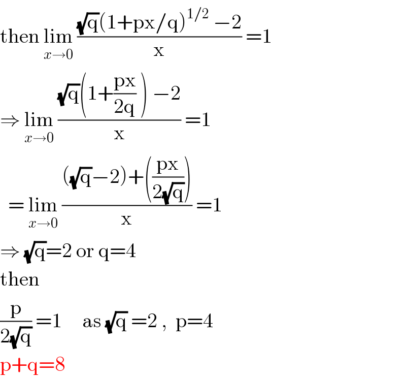 then lim_(x→0)  (((√q)(1+px/q)^(1/2)  −2)/x) =1  ⇒ lim_(x→0)  (((√q)(1+((px)/(2q)) ) −2)/x) =1    = lim_(x→0)  ((((√q)−2)+(((px)/(2(√q)))))/x) =1  ⇒ (√q)=2 or q=4  then  (p/(2(√q))) =1     as (√q) =2 ,  p=4  p+q=8  