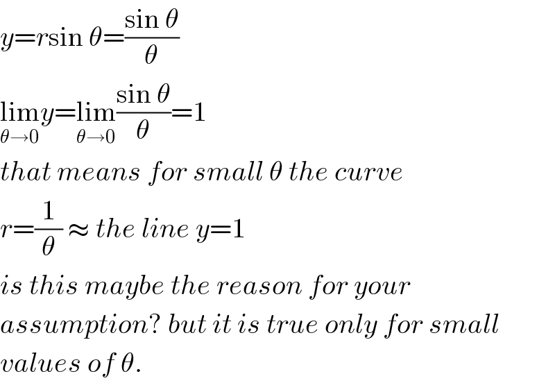 y=rsin θ=((sin θ)/θ)  lim_(θ→0) y=lim_(θ→0) ((sin θ)/θ)=1  that means for small θ the curve  r=(1/θ) ≈ the line y=1  is this maybe the reason for your  assumption? but it is true only for small  values of θ.  