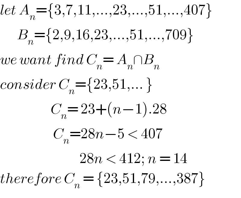 let A_n ={3,7,11,...,23,...,51,...,407}         B_n ={2,9,16,23,...,51,...,709}  we want find C_n = A_n ∩B_n   consider C_n ={23,51,... }                       C_n = 23+(n−1).28                        C_n =28n−5 < 407                                    28n < 412; n = 14  therefore C_n  = {23,51,79,...,387}  