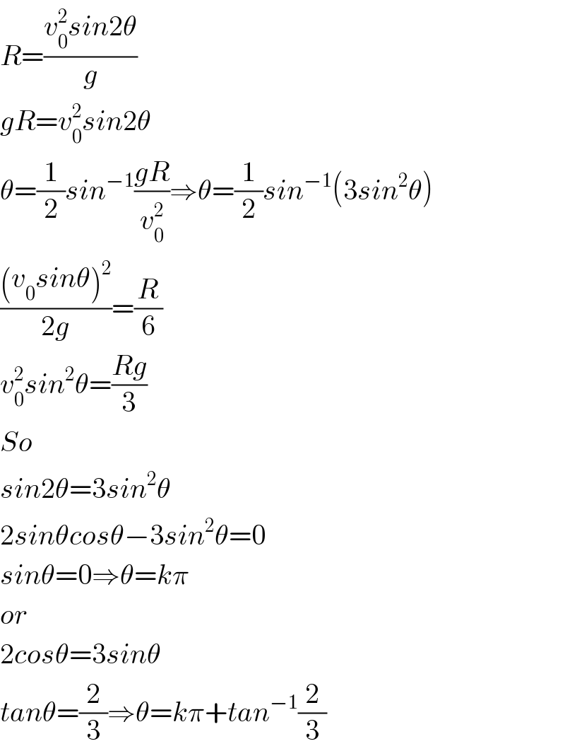 R=((v_0 ^2 sin2θ)/g)  gR=v_0 ^2 sin2θ  θ=(1/2)sin^(−1) ((gR)/v_0 ^2 )⇒θ=(1/2)sin^(−1) (3sin^2 θ)  (((v_0 sinθ)^2 )/(2g))=(R/6)  v_0 ^2 sin^2 θ=((Rg)/3)  So  sin2θ=3sin^2 θ  2sinθcosθ−3sin^2 θ=0  sinθ=0⇒θ=kπ  or  2cosθ=3sinθ  tanθ=(2/3)⇒θ=kπ+tan^(−1) (2/3)  