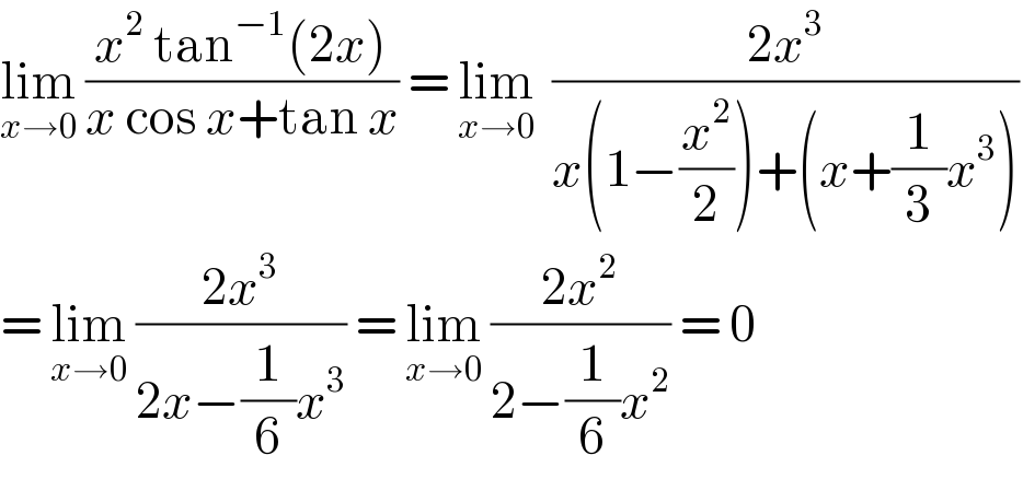 lim_(x→0)  ((x^2  tan^(−1) (2x))/(x cos x+tan x)) = lim_(x→0)   ((2x^3 )/(x(1−(x^2 /2))+(x+(1/3)x^3 )))  = lim_(x→0)  ((2x^3 )/(2x−(1/6)x^3 )) = lim_(x→0)  ((2x^2 )/(2−(1/6)x^2 )) = 0  