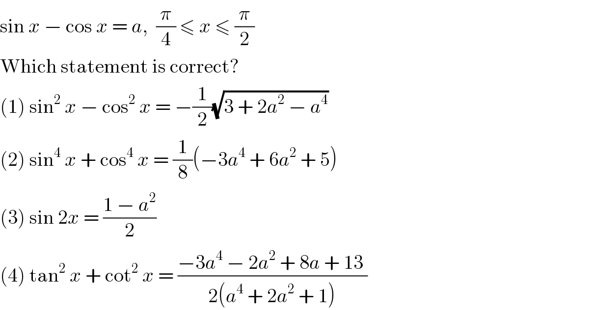 sin x − cos x = a,  (π/4) ≤ x ≤ (π/2)  Which statement is correct?  (1) sin^2  x − cos^2  x = −(1/2)(√(3 + 2a^2  − a^4 ))  (2) sin^4  x + cos^4  x = (1/8)(−3a^4  + 6a^2  + 5)  (3) sin 2x = ((1 − a^2 )/2)  (4) tan^2  x + cot^2  x = ((−3a^4  − 2a^2  + 8a + 13 )/(2(a^4  + 2a^2  + 1)))  