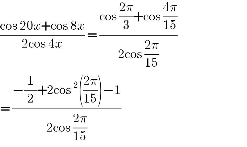 ((cos 20x+cos 8x)/(2cos 4x)) = ((cos ((2π)/3)+cos ((4π)/(15)))/(2cos ((2π)/(15))))  = ((−(1/2)+2cos ^2 (((2π)/(15)))−1)/(2cos ((2π)/(15))))  