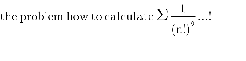 the problem how to calculate Σ (1/((n!)^2 )) ...!  
