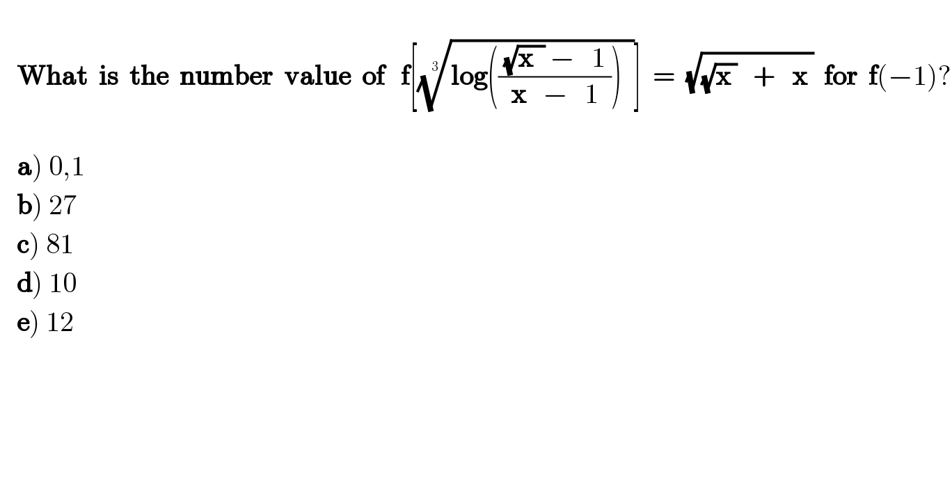       What  is  the  number  value  of   f[((log((( (√(x  )) −   1 )/(x   −   1)))  ))^(1/3) ]  =  (√((√(x ))   +   x ))  for  f(−1)?        a) 0,1     b) 27     c) 81     d) 10     e) 12     