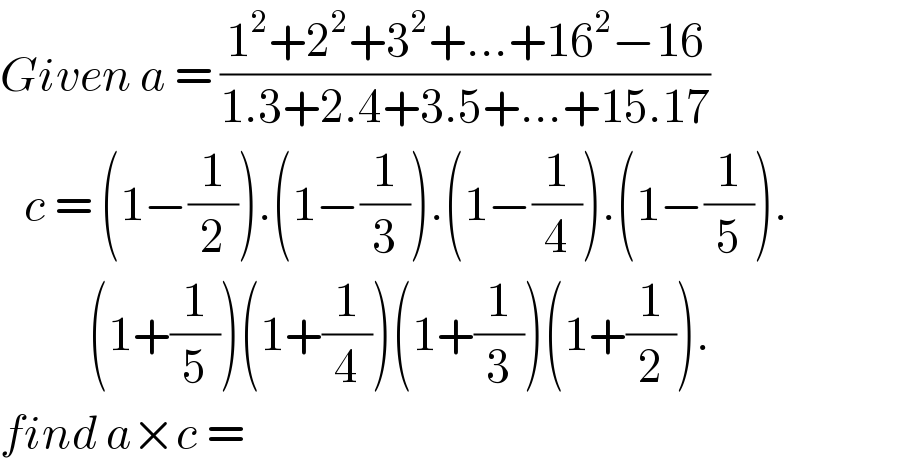Given a = ((1^2 +2^2 +3^2 +...+16^2 −16)/(1.3+2.4+3.5+...+15.17))     c = (1−(1/2)).(1−(1/3)).(1−(1/4)).(1−(1/5)).             (1+(1/5))(1+(1/4))(1+(1/3))(1+(1/2)).  find a×c =   