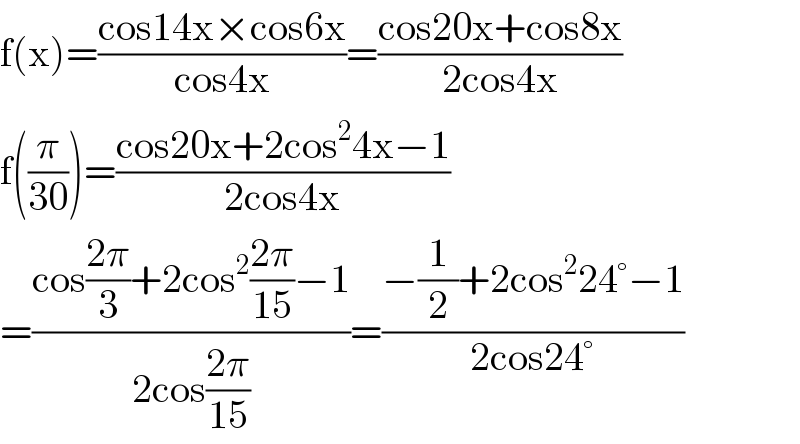 f(x)=((cos14x×cos6x)/(cos4x))=((cos20x+cos8x)/(2cos4x))   f((π/(30)))=((cos20x+2cos^2 4x−1)/(2cos4x))  =((cos((2π)/3)+2cos^2 ((2π)/(15))−1)/(2cos((2π)/(15))))=((−(1/2)+2cos^2 24°−1)/(2cos24°))  