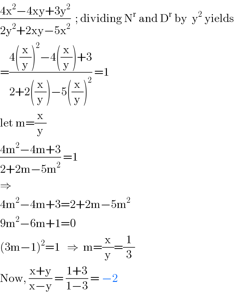 ((4x^2 −4xy+3y^2 )/(2y^2 +2xy−5x^2 ))  ; dividing N^r  and D^r  by  y^2  yields  =((4((x/y))^2 −4((x/y))+3)/(2+2((x/y))−5((x/y))^2 )) =1  let m=(x/y)  ((4m^2 −4m+3)/(2+2m−5m^2 )) =1  ⇒   4m^2 −4m+3=2+2m−5m^2   9m^2 −6m+1=0  (3m−1)^2 =1   ⇒  m=(x/y)=(1/3)  Now, ((x+y)/(x−y)) = ((1+3)/(1−3)) = −2  