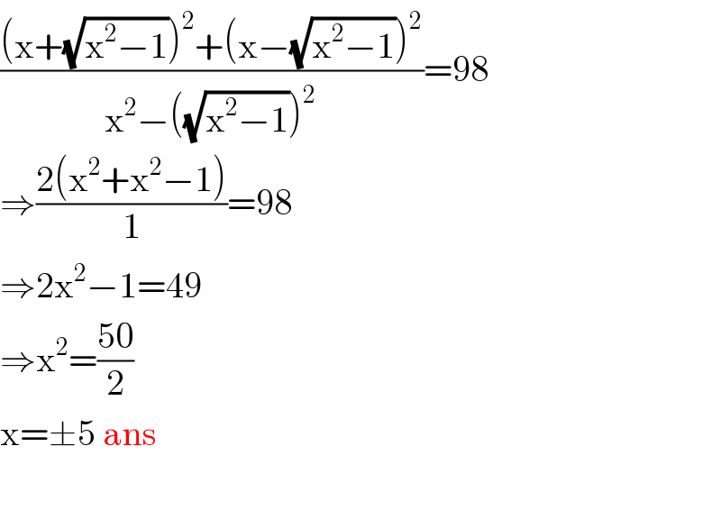 (((x+(√(x^2 −1)))^2 +(x−(√(x^2 −1)))^2 )/(x^2 −((√(x^2 −1)))^2 ))=98  ⇒((2(x^2 +x^2 −1))/1)=98  ⇒2x^2 −1=49  ⇒x^2 =((50)/2)  x=±5 ans    
