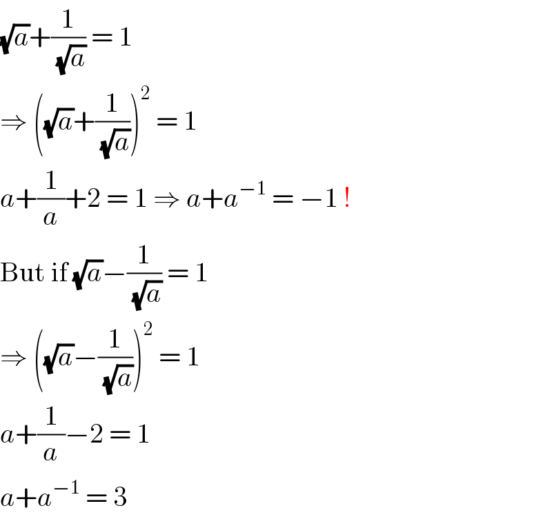 (√a)+(1/( (√a))) = 1  ⇒ ((√a)+(1/( (√a))))^2  = 1  a+(1/a)+2 = 1 ⇒ a+a^(−1)  = −1 !  But if (√a)−(1/( (√a))) = 1  ⇒ ((√a)−(1/( (√a))))^2  = 1  a+(1/a)−2 = 1  a+a^(−1)  = 3  