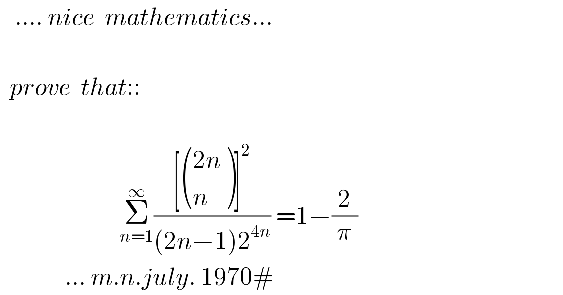    .... nice  mathematics...      prove  that::                             Σ_(n=1) ^∞ (([ (((2n)),(n) )]^2 )/((2n−1)2^(4n) )) =1−(2/π)                     ... m.n.july. 1970#  
