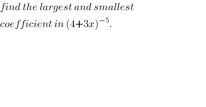 find the largest and smallest  coefficient in (4+3x)^(−5) .  