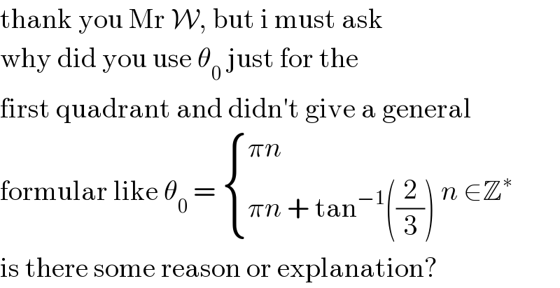 thank you Mr W, but i must ask  why did you use θ_0  just for the  first quadrant and didn′t give a general  formular like θ_0  =  { ((πn)),((πn + tan^(−1) ((2/3)))) :} n ∈Z^∗   is there some reason or explanation?  