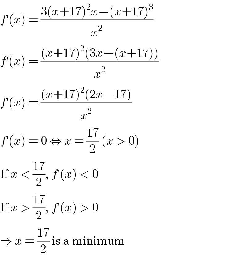 f′(x) = ((3(x+17)^2 x−(x+17)^3 )/x^2 )  f′(x) = (((x+17)^2 (3x−(x+17)))/x^2 )  f′(x) = (((x+17)^2 (2x−17))/x^2 )  f′(x) = 0 ⇔ x = ((17)/2) (x > 0)  If x < ((17)/2), f′(x) < 0  If x > ((17)/2), f′(x) > 0  ⇒ x = ((17)/2) is a minimum    