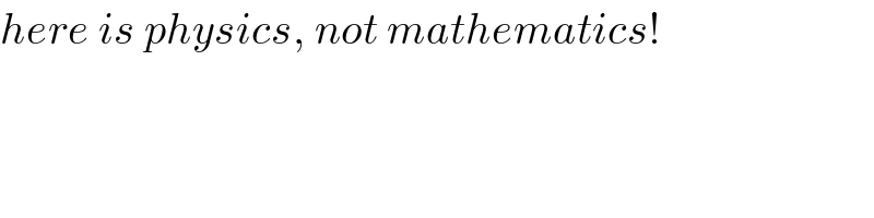 here is physics, not mathematics!  