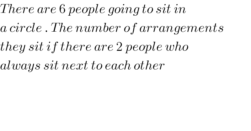 There are 6 people going to sit in   a circle . The number of arrangements  they sit if there are 2 people who  always sit next to each other  