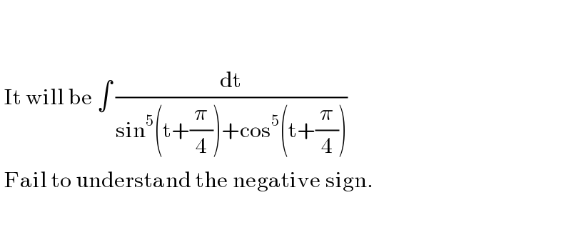      It will be ∫ (dt/(sin^5 (t+(π/4))+cos^5 (t+(π/4))))   Fail to understand the negative sign.    