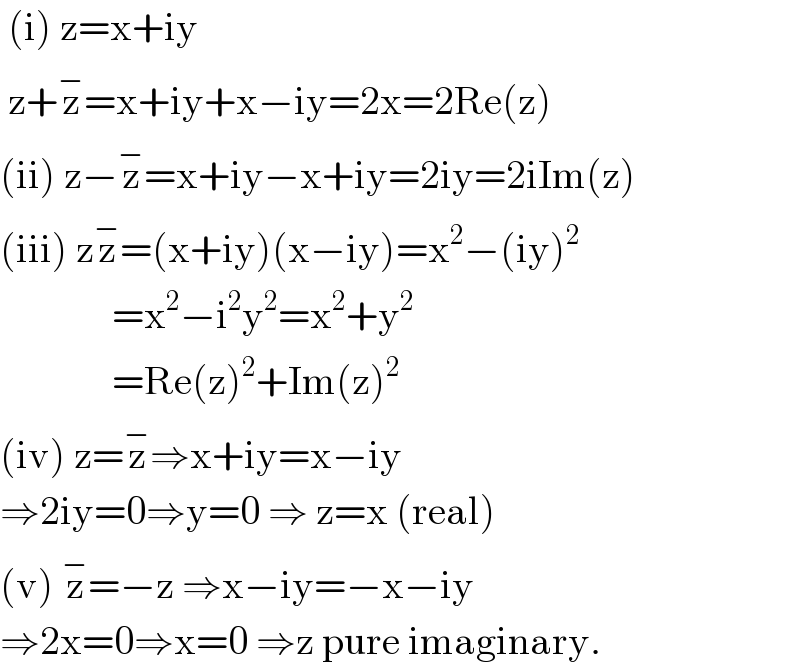  (i) z=x+iy   z+z^− =x+iy+x−iy=2x=2Re(z)  (ii) z−z^− =x+iy−x+iy=2iy=2iIm(z)  (iii) zz^− =(x+iy)(x−iy)=x^2 −(iy)^2                 =x^2 −i^2 y^2 =x^2 +y^2                 =Re(z)^2 +Im(z)^2   (iv) z=z^− ⇒x+iy=x−iy  ⇒2iy=0⇒y=0 ⇒ z=x (real)  (v) z^− =−z ⇒x−iy=−x−iy  ⇒2x=0⇒x=0 ⇒z pure imaginary.  