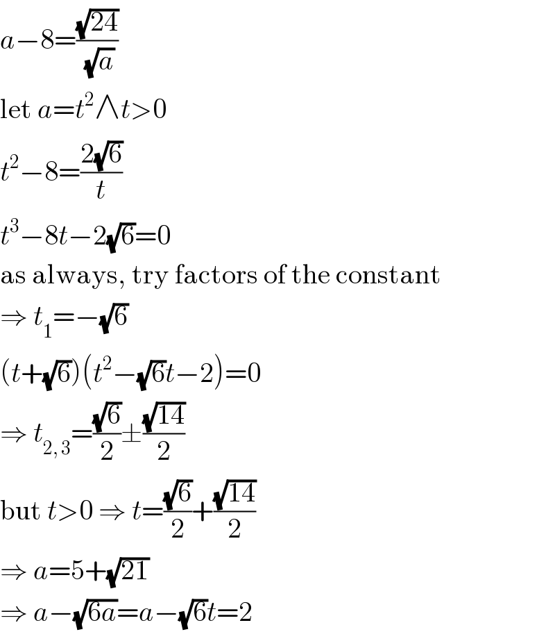 a−8=((√(24))/( (√a)))  let a=t^2 ∧t>0  t^2 −8=((2(√6))/t)  t^3 −8t−2(√6)=0  as always, try factors of the constant  ⇒ t_1 =−(√6)  (t+(√6))(t^2 −(√6)t−2)=0  ⇒ t_(2, 3) =((√6)/2)±((√(14))/2)  but t>0 ⇒ t=((√6)/2)+((√(14))/2)  ⇒ a=5+(√(21))  ⇒ a−(√(6a))=a−(√6)t=2  